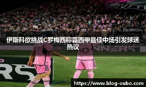 伊斯科欲挑战C罗梅西称霸西甲最佳中场引发球迷热议