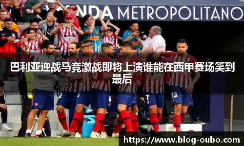 巴利亚迎战马竞激战即将上演谁能在西甲赛场笑到最后