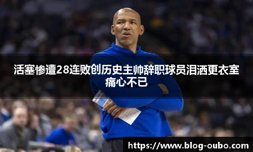 活塞惨遭28连败创历史主帅辞职球员泪洒更衣室痛心不已