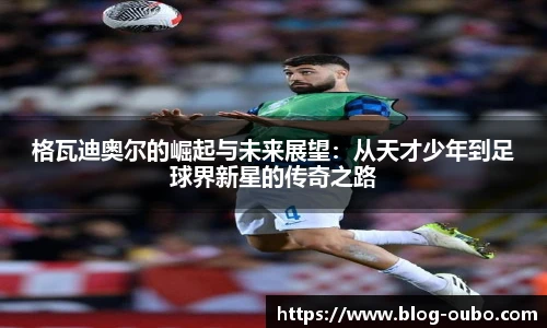 格瓦迪奥尔的崛起与未来展望：从天才少年到足球界新星的传奇之路