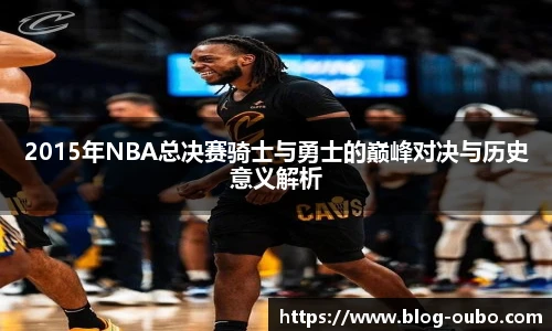 2015年NBA总决赛骑士与勇士的巅峰对决与历史意义解析
