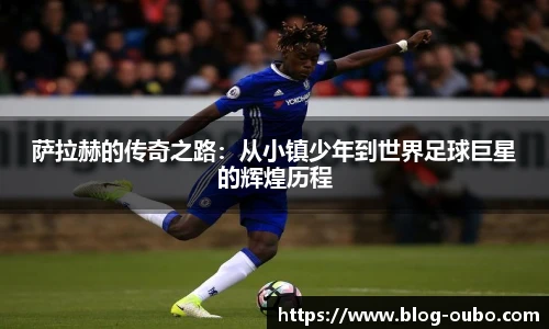 萨拉赫的传奇之路:从小镇少年到世界足球巨星的辉煌历程